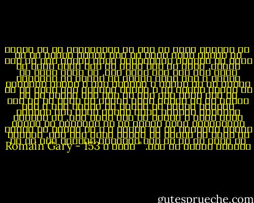  او حقیقتا خیال می کرد در روزگارانی که ما زندگی می کنیم، مردم هنوز آن قدر ایثار دارند که نه تنها به خودشان بپردازند، بلکه مراقب فیل ها نیز باشند. خیال می کرد هنوز در قلب آنان خیلی جا هست، جای های های گریه بود. من آنجا ساکت به نظاره ی او، بهتر بگویم به تحسین او ایستاده بودم، با آن قیافه ی گرفته، سمج و کثیف، انباشته از انواع عریضه ها و اقسام بیانیه های مصور که می شد گفت مضحک بود اما در عین حال انسان را به تساهل وا می داشت، زیرا احساس می شدکه او به همه چیزهای قشنگی که انسان در لحظات شوق و شور پنهانی، درباره خودش حکایت کرده است اعتماد کامل دارد و علاوه بر این لجوج بود. با پشتکار عنادانگیز مدیر مدرسه ای که لجوجانه از بشریت انجام تکالیفش را می خواست و ا گر بشریت بد رفتار می کرد، در تنیبه او تردید نشان نمی داد. ملاحظه می کنید که او به طور خطرناکی بیماری خود را به دیگران سرایت می داد. " صفحه ی 153 - Romain Gary