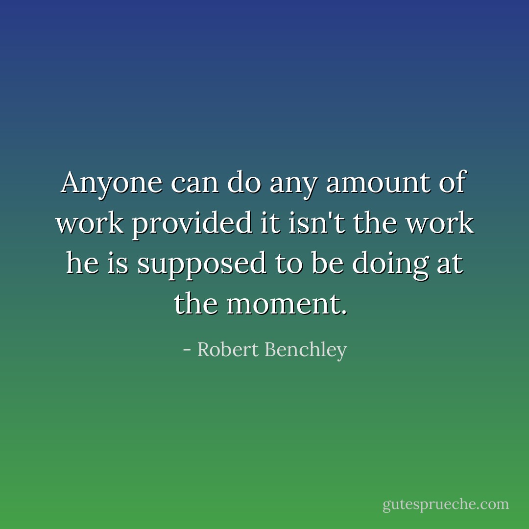 Anyone can do any amount of work provided it isn't the work he is supposed to be doing at the moment.  - Robert Benchley