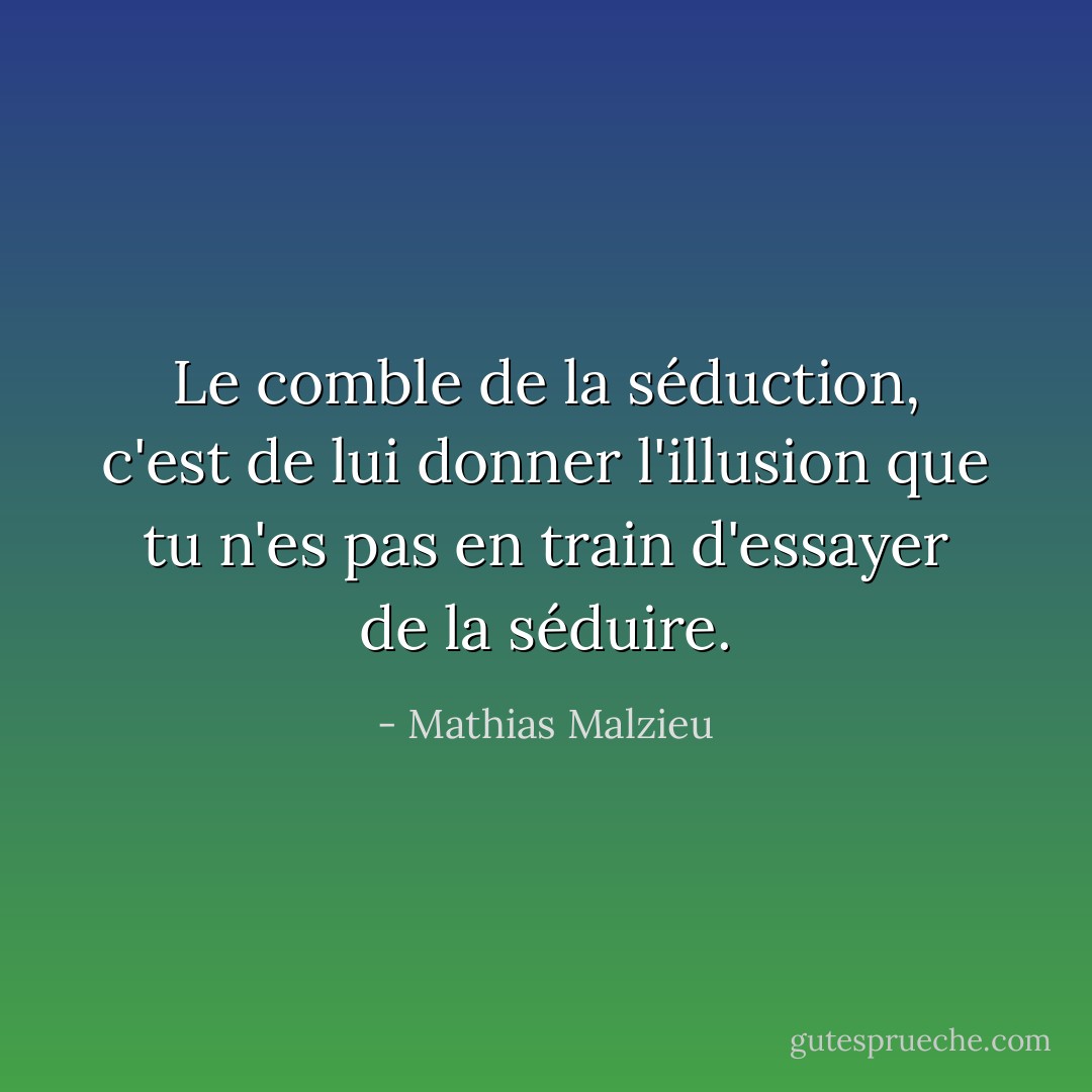Le comble de la séduction, c'est de lui donner l'illusion que tu n'es pas en train d'essayer de la séduire. - Mathias Malzieu