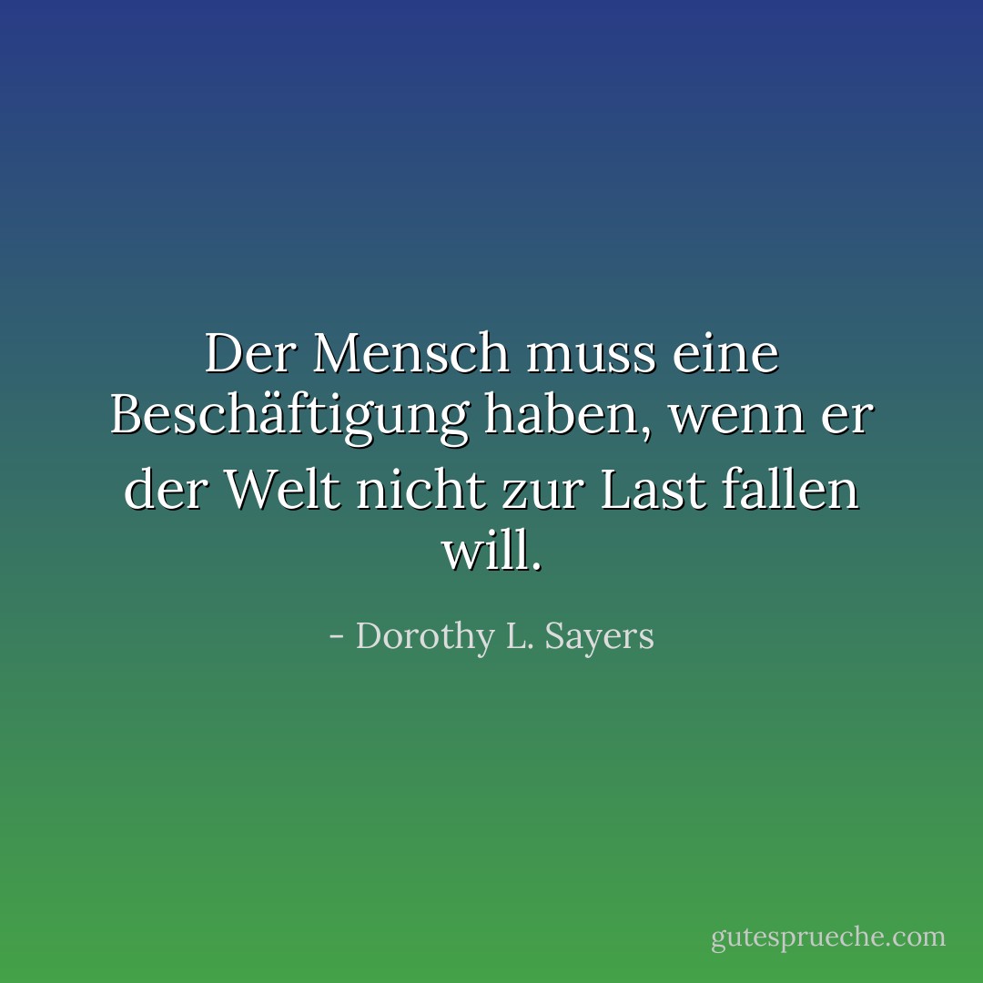 Der Mensch muss eine Beschäftigung haben, wenn er der Welt nicht zur Last fallen will. - Dorothy L. Sayers<
