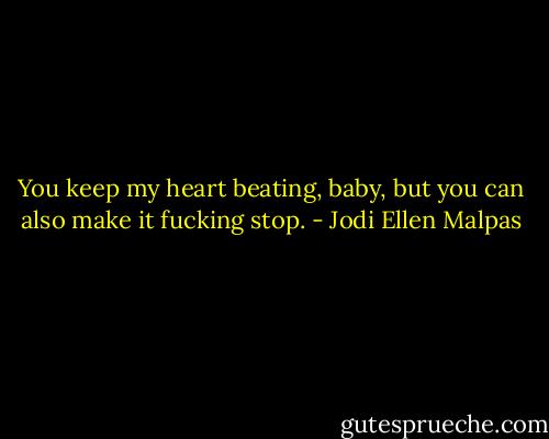 You keep my heart beating, baby, but you can also make it fucking stop. - Jodi Ellen Malpas