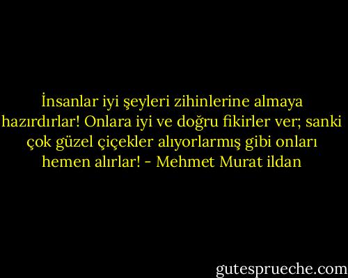 İnsanlar iyi şeyleri zihinlerine almaya hazırdırlar! Onlara iyi ve doğru fikirler ver; sanki çok güzel çiçekler alıyorlarmış gibi onları hemen alırlar! - Mehmet Murat ildan