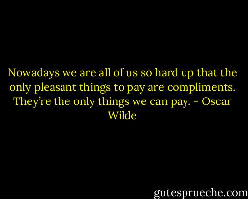 Nowadays we are all of us so hard up that the only pleasant things to pay are compliments. They’re the only things we can pay. - Oscar Wilde