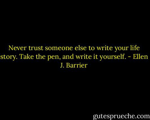 Never trust someone else to write your life story. Take the pen, and write it yourself. - Ellen J. Barrier