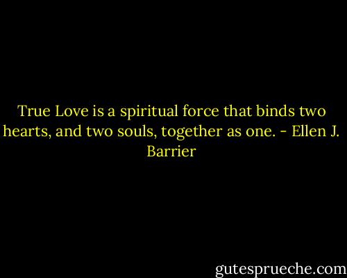 True Love is a spiritual force that binds two hearts, and two souls, together as one. - Ellen J. Barrier