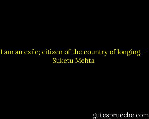 I am an exile; citizen of the country of longing. - Suketu Mehta