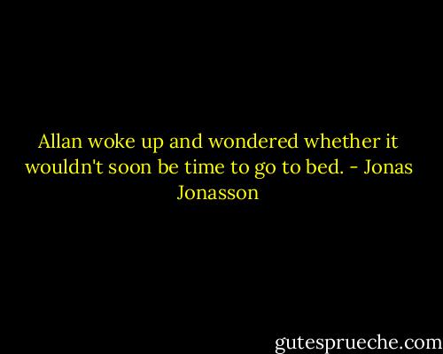 Allan woke up and wondered whether it wouldn't soon be time to go to bed. - Jonas Jonasson
