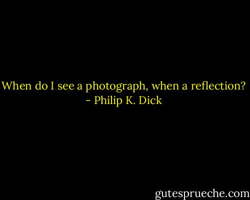 When do I see a photograph, when a reflection? - Philip K. Dick
