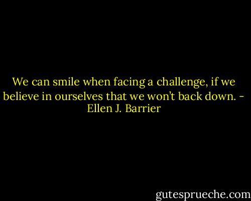 We can smile when facing a challenge, if we believe in ourselves that we won’t back down. - Ellen J. Barrier