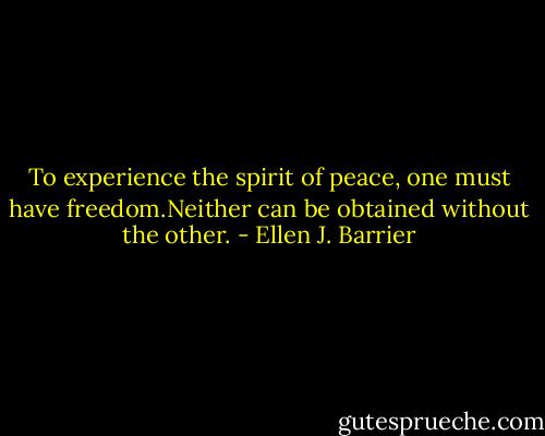 To experience the spirit of peace, one must have freedom.Neither can be obtained without the other. - Ellen J. Barrier