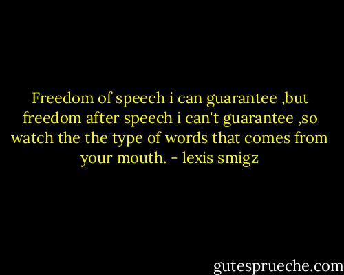Freedom of speech i can guarantee ,but freedom after speech i can't guarantee ,so watch the the type of words that comes from your mouth. - lexis smigz