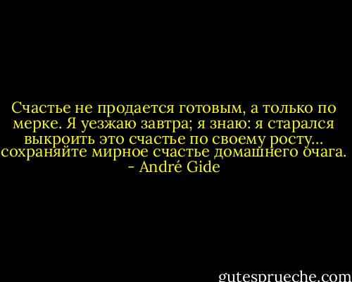 Счастье не продается готовым, а только по мерке. Я уезжаю завтра; я знаю: я старался выкроить это счастье по своему росту… сохраняйте мирное счастье домашнего очага. - André Gide
