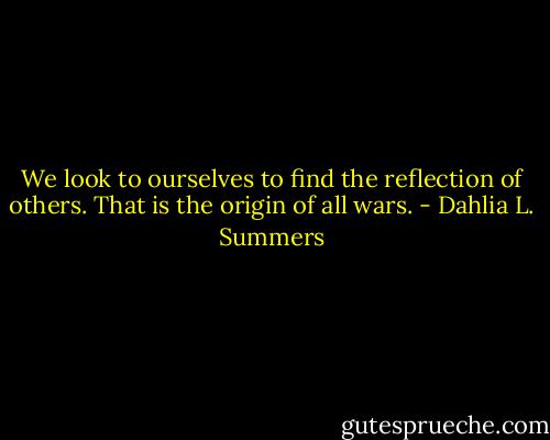We look to ourselves to find the reflection of others. That is the origin of all wars. - Dahlia L. Summers