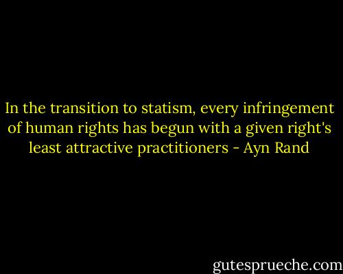 In the transition to statism, every infringement of human rights has begun with a given right's least attractive practitioners - Ayn Rand