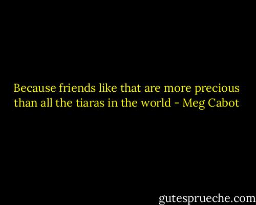 Because friends like that are more precious than all the tiaras in the world - Meg Cabot