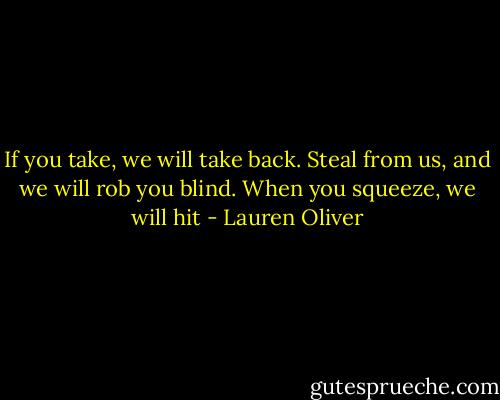 If you take, we will take back. Steal from us, and we will rob you blind. When you squeeze, we will hit - Lauren Oliver