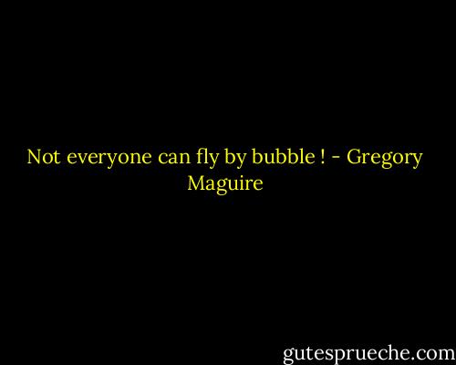 Not everyone can fly by bubble ! - Gregory Maguire
