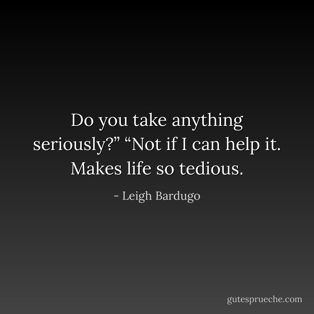 Do you take anything seriously?”<br />“Not if I can help it. Makes life so tedious. - Leigh Bardugo