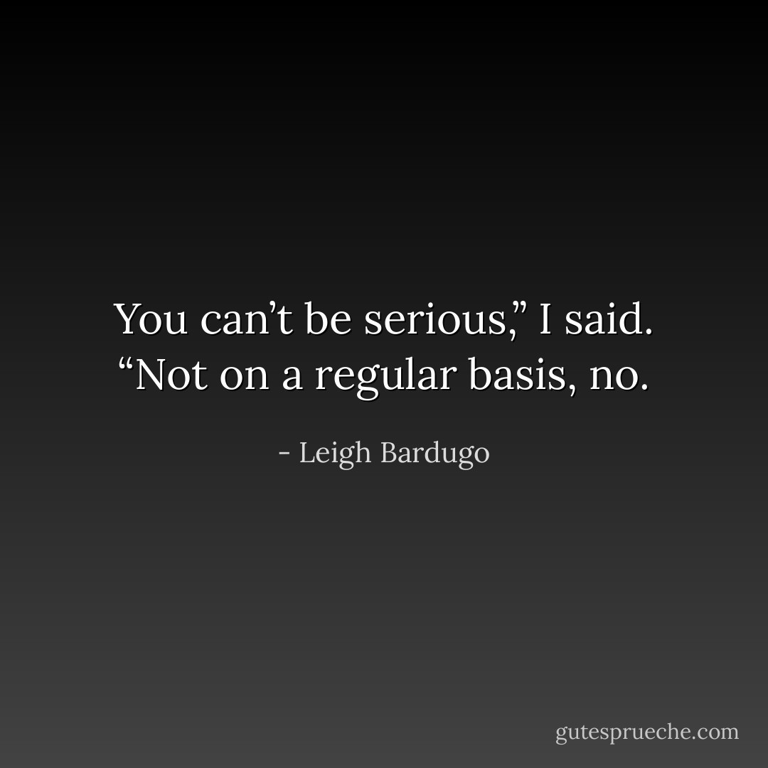 You can’t be serious,” I said.<br />“Not on a regular basis, no. - Leigh Bardugo