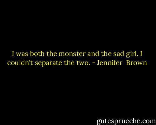 I was both the monster and the sad girl. I couldn't separate the two. - Jennifer  Brown