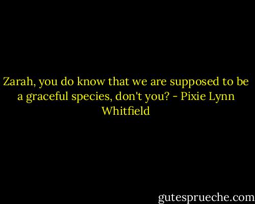 Zarah, you do know that we are supposed to be a graceful species, don't you? - Pixie Lynn Whitfield