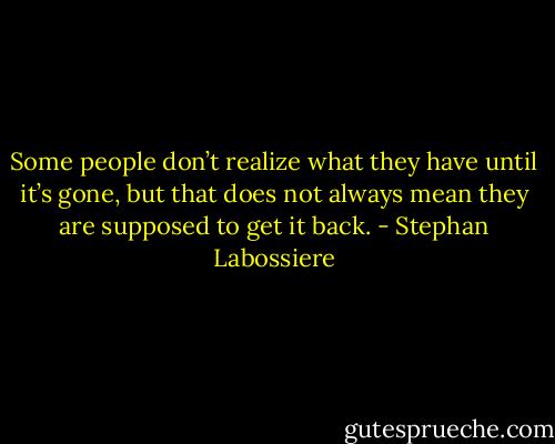 Some people don’t realize what they have until it’s gone, but that does not always mean they are supposed to get it back. - Stephan Labossiere