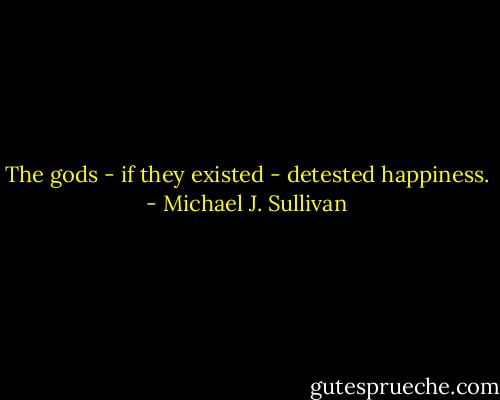 The gods - if they existed - detested happiness. - Michael J. Sullivan