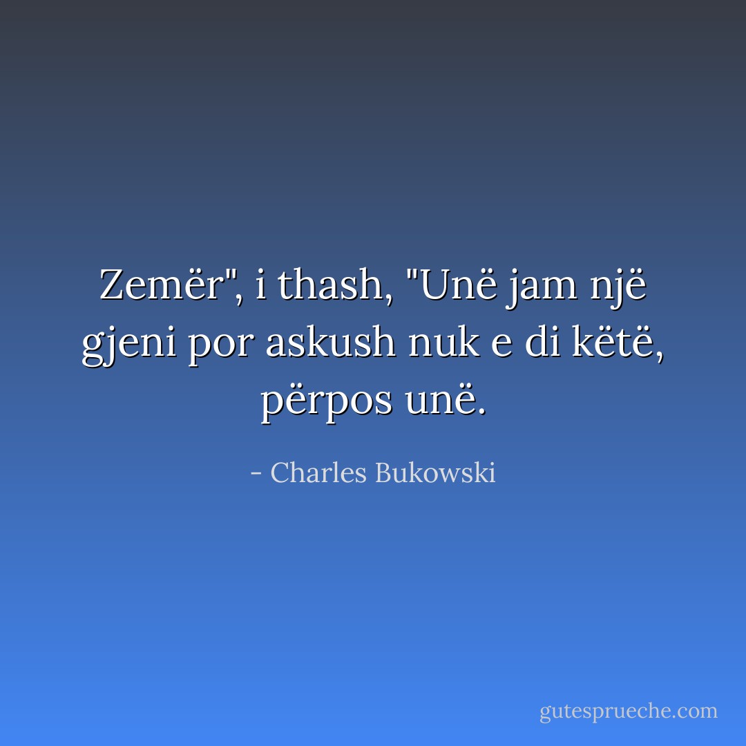 Zemër", i thash, "Unë jam një gjeni por askush nuk e di këtë, përpos unë. - Charles Bukowski