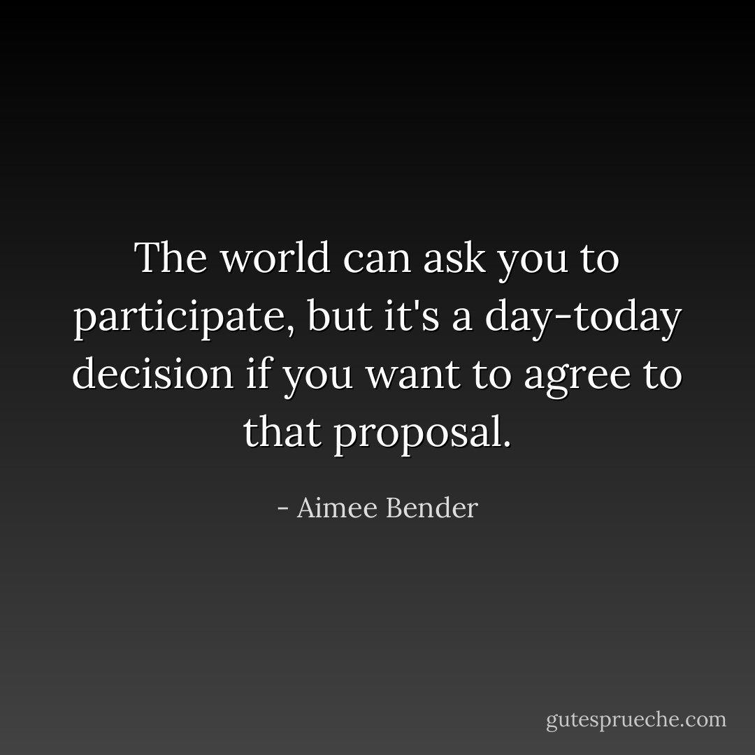 The world can ask you to participate, but it's a day-today decision if you want to agree to that proposal. - Aimee Bender