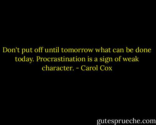 Don't put off until tomorrow what can be done today. Procrastination is a sign of weak character. - Carol Cox