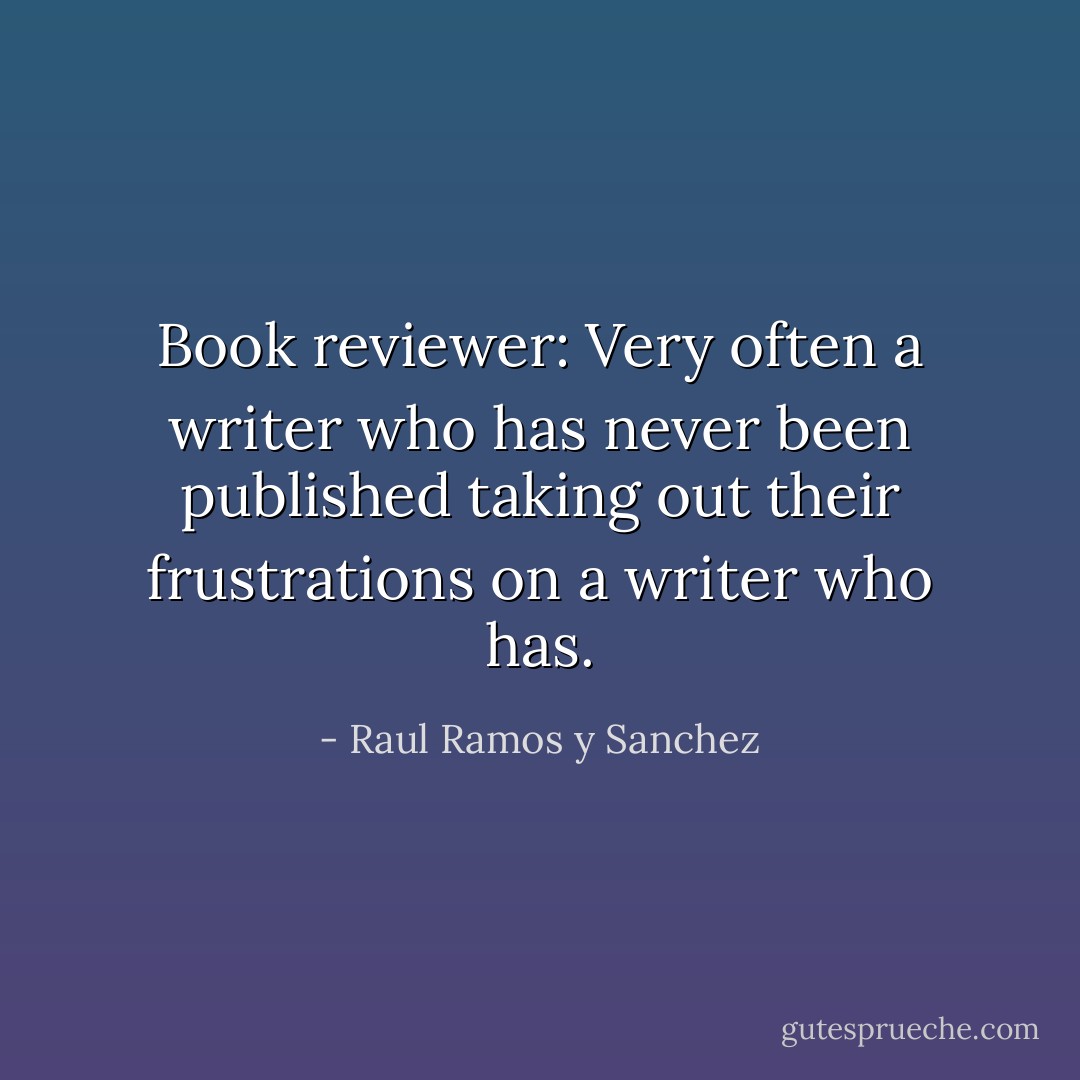 Book reviewer: Very often a writer who has never been published taking out their frustrations on a writer who has. - Raul Ramos y Sanchez