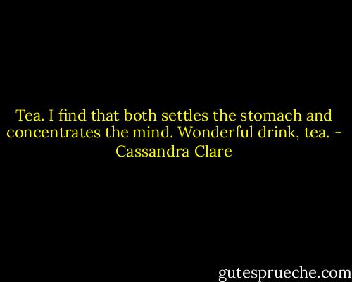 Tea. I find that both settles the stomach and concentrates the mind. Wonderful drink, tea. - Cassandra Clare