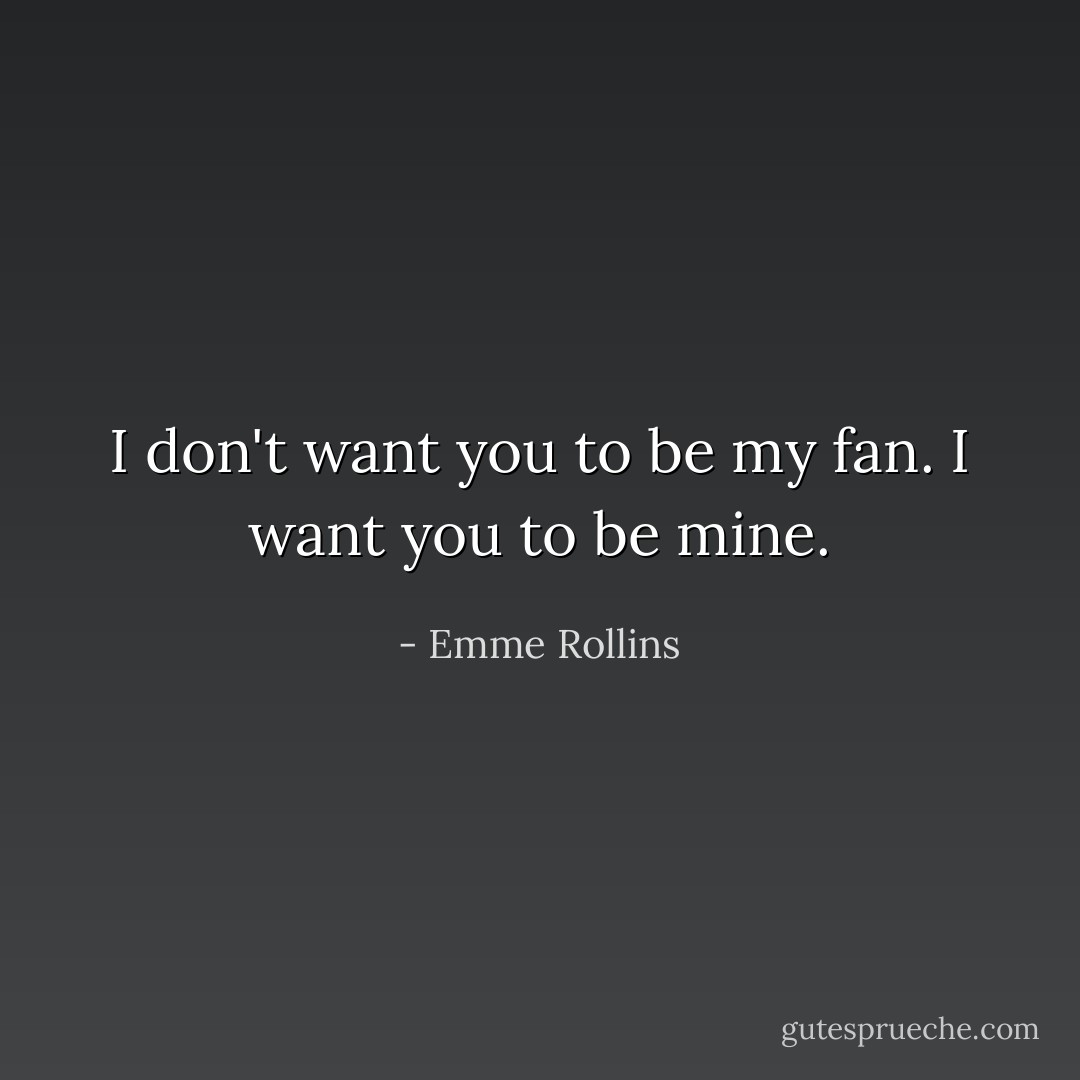 I don't want you to be my fan. I want you to be mine. - Emme Rollins