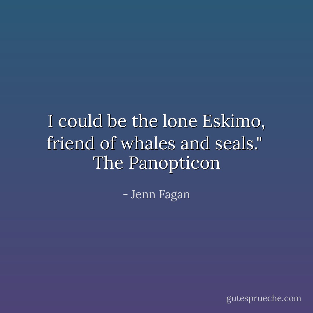 I could be the lone Eskimo, friend of whales and seals."<br /><br />The Panopticon - Jenn Fagan