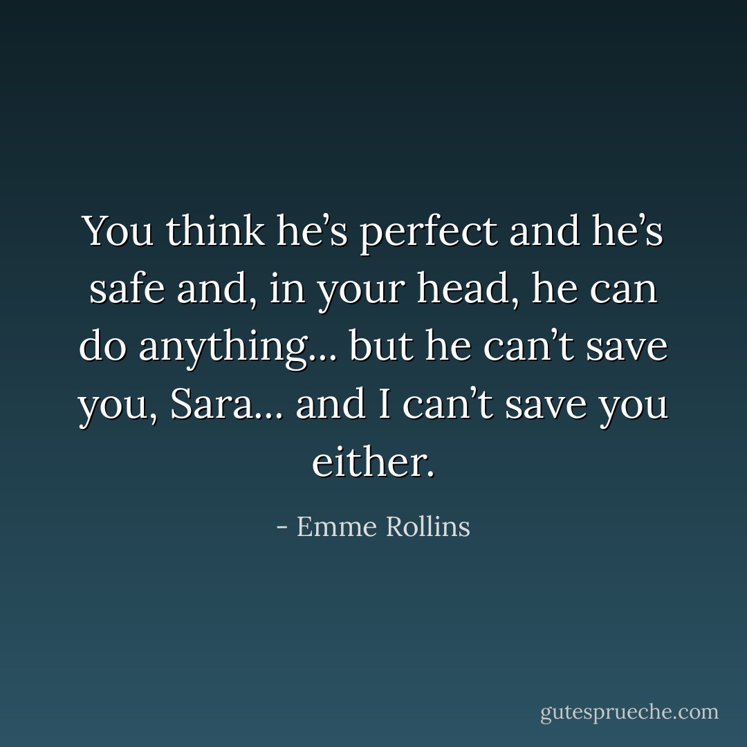 You think he’s perfect and he’s safe and, in your head, he can do anything... but he can’t save you, Sara... and I can’t save you either. - Emme Rollins