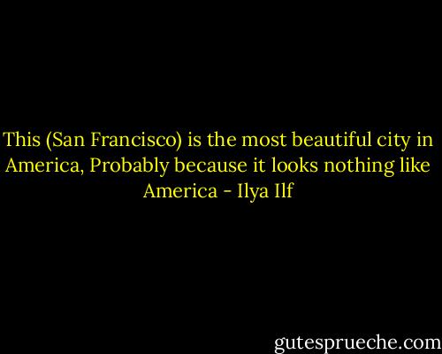 This (San Francisco) is the most beautiful city in America, Probably because it looks nothing like America - Ilya Ilf