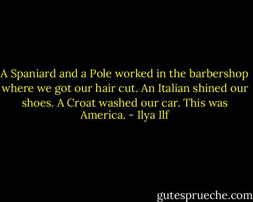 A Spaniard and a Pole worked in the barbershop where we got our hair cut. An Italian shined our shoes. A Croat washed our car. This was America. - Ilya Ilf