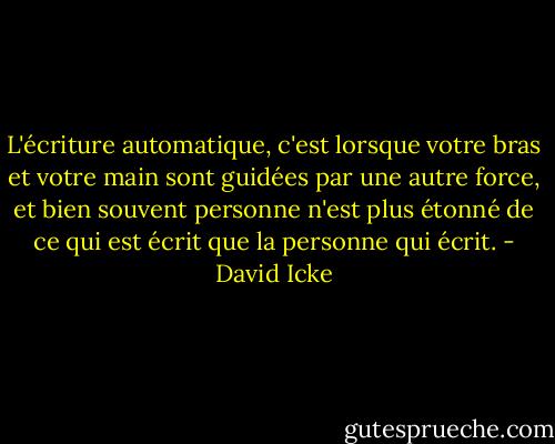 L'écriture automatique, c'est lorsque votre bras et votre main sont guidées par une autre force, et bien souvent personne n'est plus étonné de ce qui est écrit que la personne qui écrit. - David Icke
