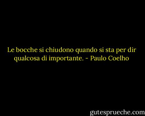 Le bocche si chiudono quando si sta per dir qualcosa di importante. - Paulo Coelho