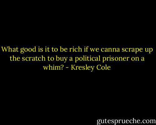What good is it to be rich if we canna scrape up the scratch to buy a political prisoner on a whim? - Kresley Cole