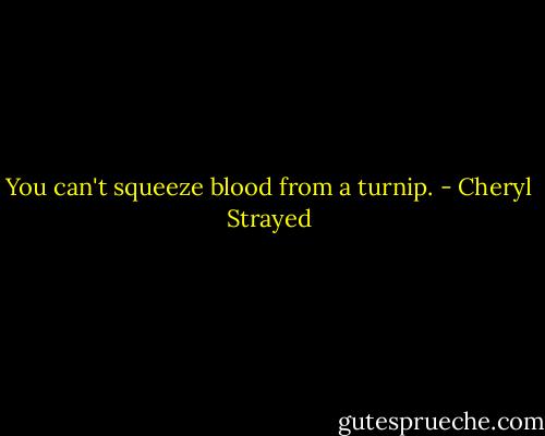 You can't squeeze blood from a turnip. - Cheryl Strayed