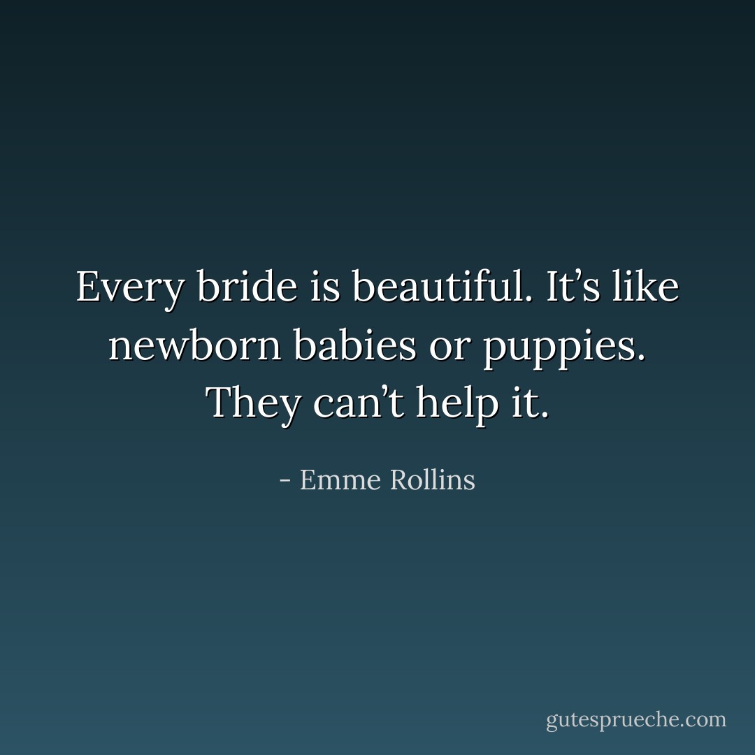 Every bride is beautiful. It’s like newborn babies or puppies. They can’t help it. - Emme Rollins
