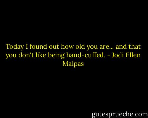 Today I found out how old you are... and that you don't like being hand-cuffed. - Jodi Ellen Malpas