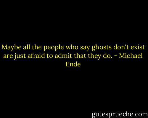 Maybe all the people who say ghosts don't exist are just afraid to admit that they do. - Michael Ende