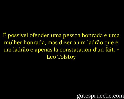 É possível ofender uma pessoa honrada e uma mulher honrada, mas dizer a um ladrão que é um ladrão é apenas la constatation d'un fait. - Leo Tolstoy