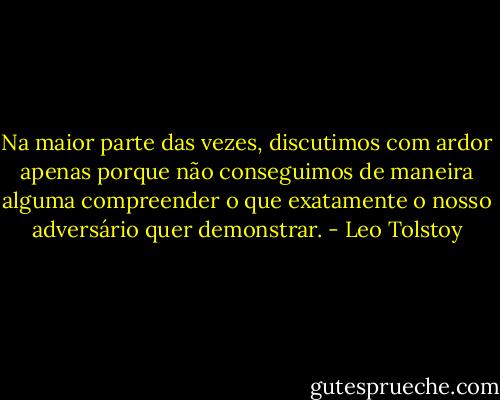 Na maior parte das vezes, discutimos com ardor apenas porque não conseguimos de maneira alguma compreender o que exatamente o nosso adversário quer demonstrar. - Leo Tolstoy