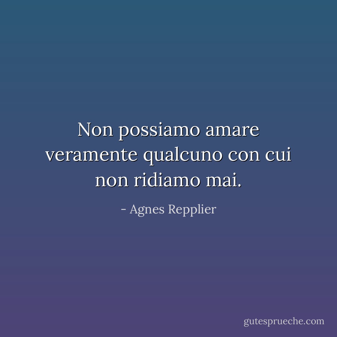 Non possiamo amare veramente qualcuno con cui non ridiamo mai. - Agnes Repplier