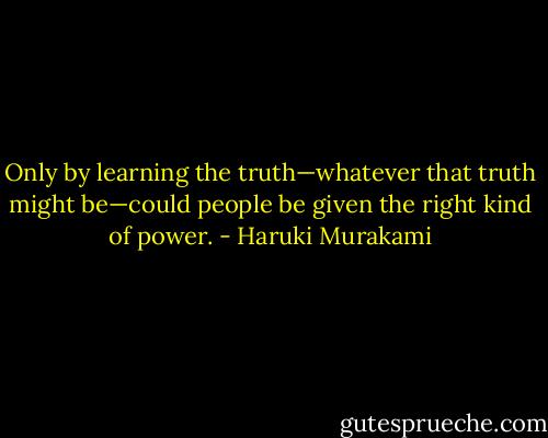 Only by learning the truth—whatever that truth might be—could people be given the right kind of power. - Haruki Murakami