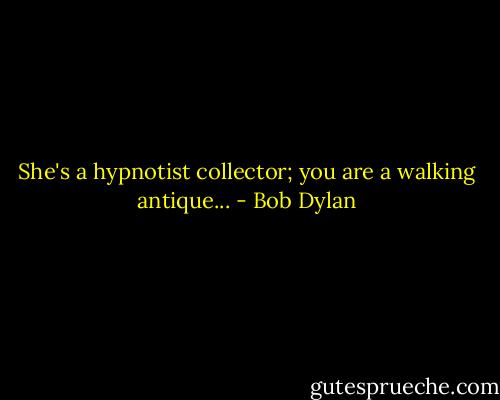 She's a hypnotist collector; you are a walking antique... - Bob Dylan
