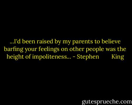 ...I'd been raised by my parents to believe barfing your feelings on other people was the height of impoliteness... - Stephen        King